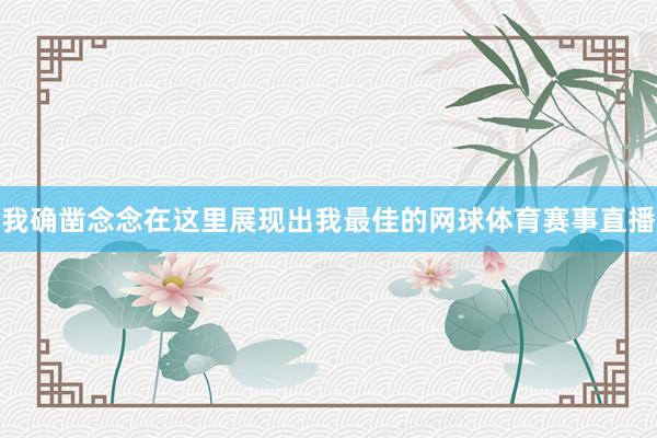 我确凿念念在这里展现出我最佳的网球体育赛事直播