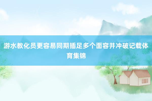 游水教化员更容易同期插足多个面容并冲破记载体育集锦