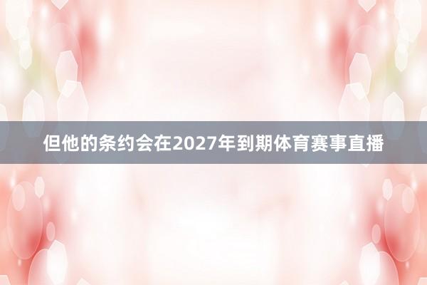 但他的条约会在2027年到期体育赛事直播