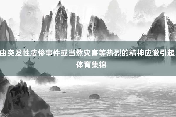 由突发性凄惨事件或当然灾害等热烈的精神应激引起    体育集锦