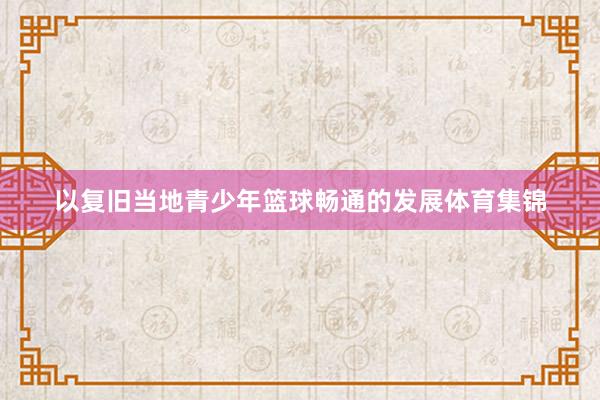 以复旧当地青少年篮球畅通的发展体育集锦