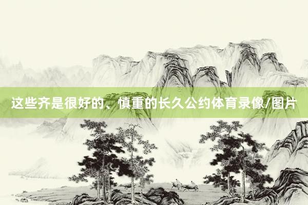 这些齐是很好的、慎重的长久公约体育录像/图片