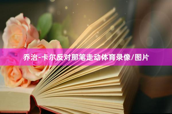 乔治-卡尔反对那笔走动体育录像/图片
