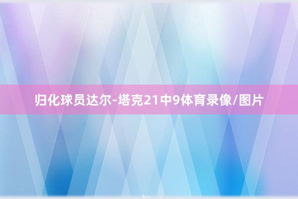 归化球员达尔-塔克21中9体育录像/图片