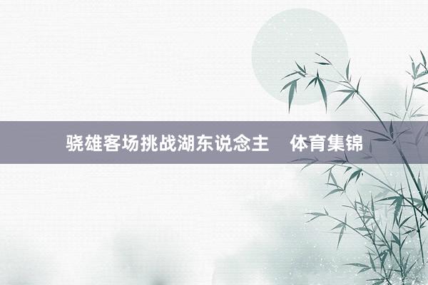 骁雄客场挑战湖东说念主    体育集锦