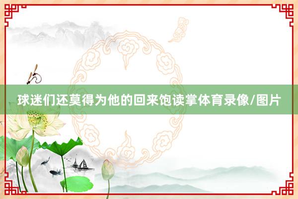 球迷们还莫得为他的回来饱读掌体育录像/图片