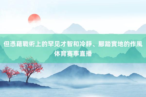 但憑藉戰術上的罕见才智和冷靜、腳踏實地的作風体育赛事直播