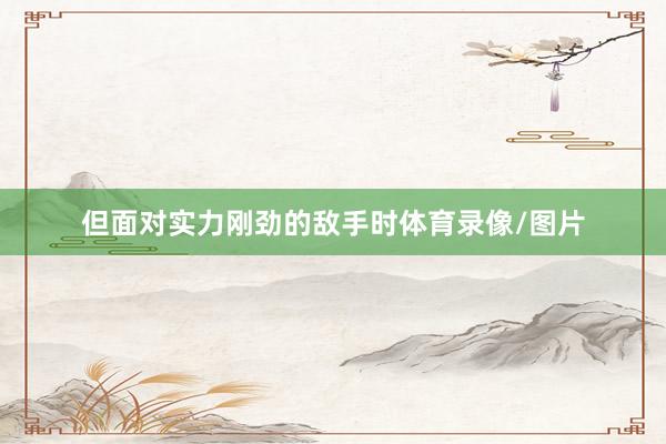 但面对实力刚劲的敌手时体育录像/图片