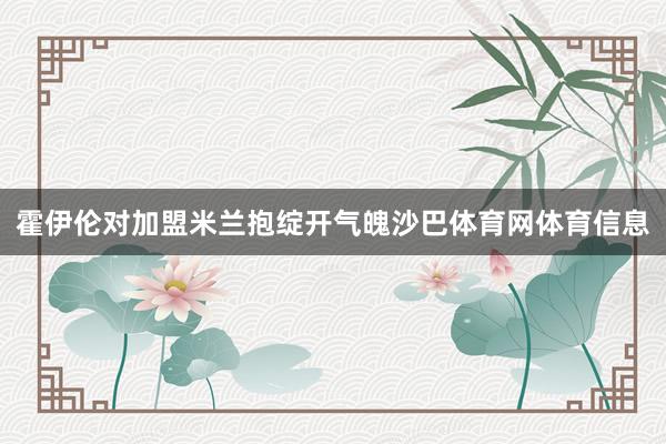 霍伊伦对加盟米兰抱绽开气魄沙巴体育网体育信息
