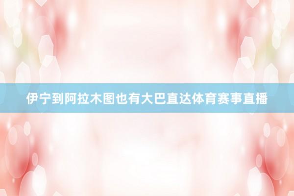 伊宁到阿拉木图也有大巴直达体育赛事直播