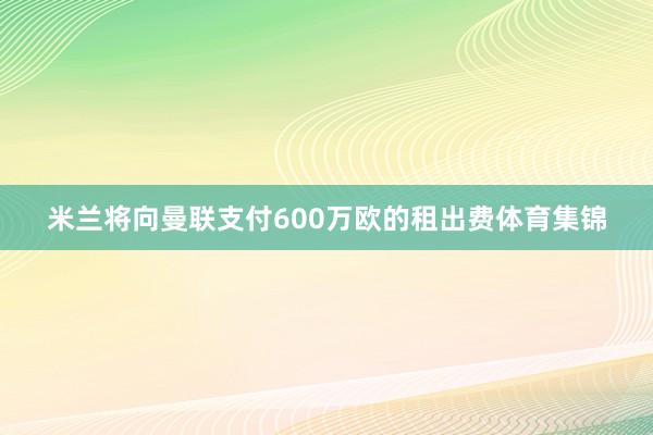 米兰将向曼联支付600万欧的租出费体育集锦