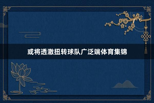 或将透澈扭转球队广泛端体育集锦