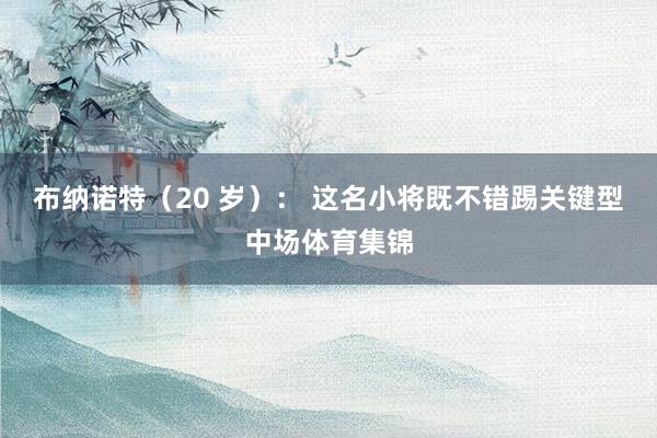 布纳诺特（20 岁）： 这名小将既不错踢关键型中场体育集锦