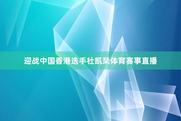 迎战中国香港选手杜凯琹体育赛事直播