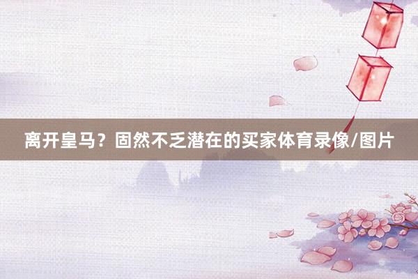 离开皇马?固然不乏潜在的买家体育录像/图片