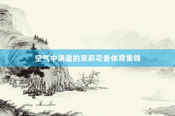 空气中满盈的茉莉花香体育集锦