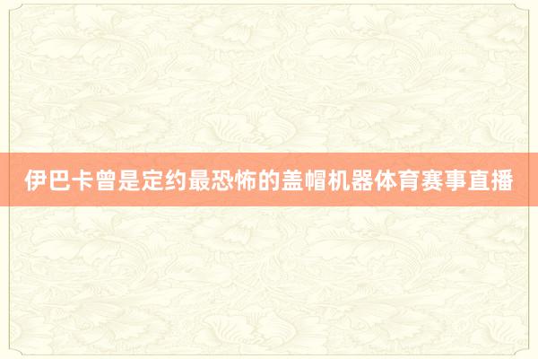 伊巴卡曾是定约最恐怖的盖帽机器体育赛事直播