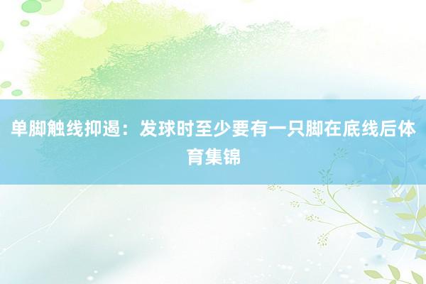 单脚触线抑遏：发球时至少要有一只脚在底线后体育集锦