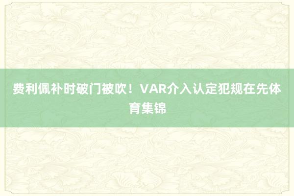费利佩补时破门被吹！VAR介入认定犯规在先体育集锦