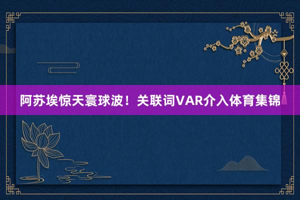 阿苏埃惊天寰球波！关联词VAR介入体育集锦