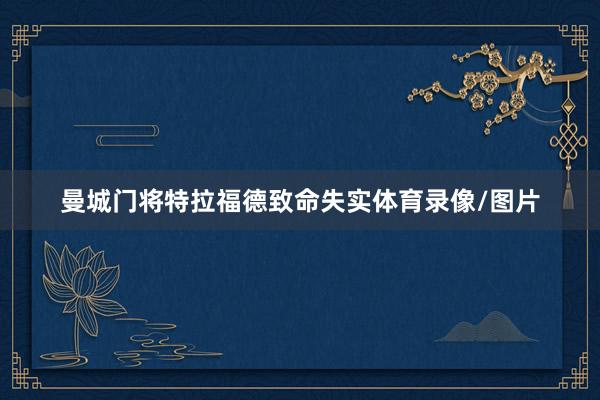 曼城门将特拉福德致命失实体育录像/图片