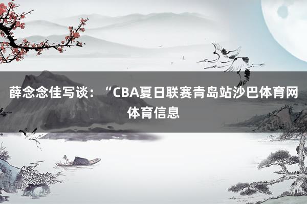 薛念念佳写谈：“CBA夏日联赛青岛站沙巴体育网体育信息