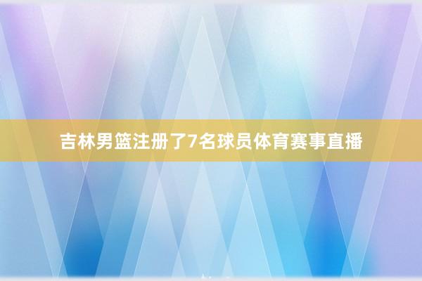 吉林男篮注册了7名球员体育赛事直播