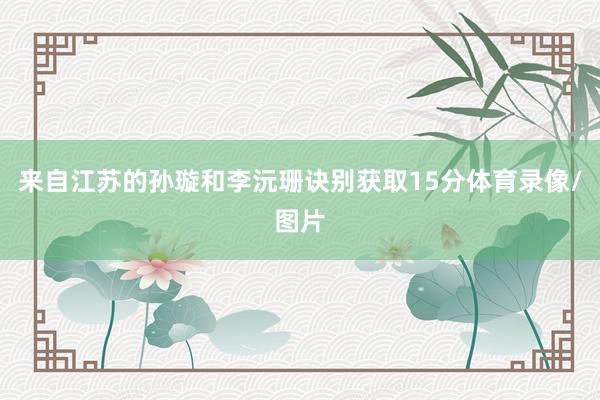 来自江苏的孙璇和李沅珊诀别获取15分体育录像/图片