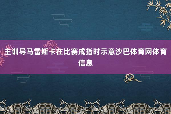 主训导马雷斯卡在比赛戒指时示意沙巴体育网体育信息