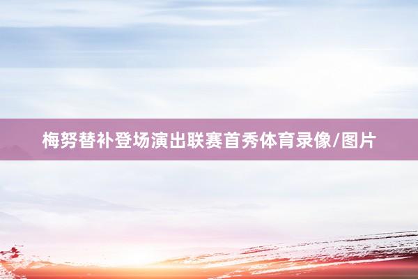梅努替补登场演出联赛首秀体育录像/图片