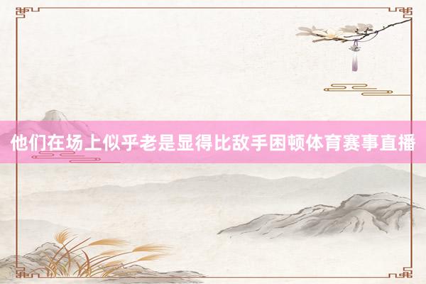 他们在场上似乎老是显得比敌手困顿体育赛事直播