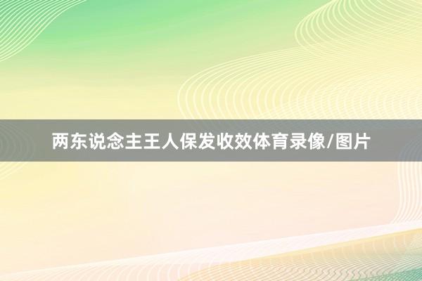 两东说念主王人保发收效体育录像/图片
