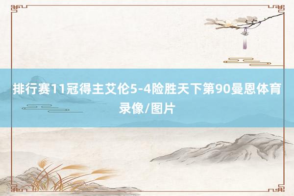 排行赛11冠得主艾伦5-4险胜天下第90曼恩体育录像/图片
