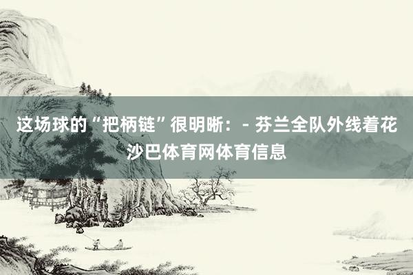 这场球的“把柄链”很明晰：- 芬兰全队外线着花沙巴体育网体育信息