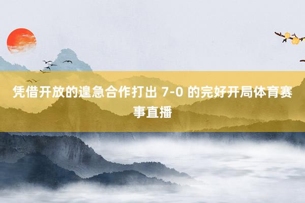 凭借开放的遑急合作打出 7-0 的完好开局体育赛事直播