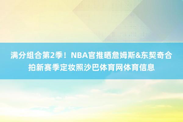 满分组合第2季！NBA官推晒詹姆斯&东契奇合拍新赛季定妆照沙巴体育网体育信息
