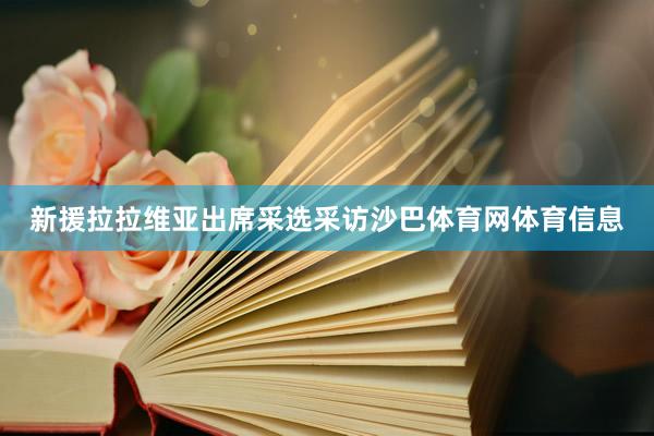 新援拉拉维亚出席采选采访沙巴体育网体育信息