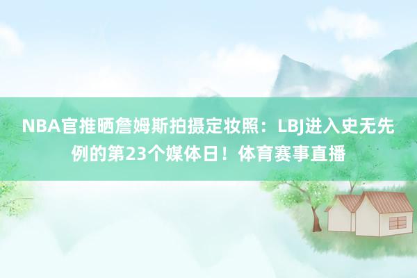 NBA官推晒詹姆斯拍摄定妆照：LBJ进入史无先例的第23个媒体日！体育赛事直播