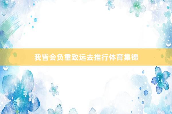 我皆会负重致远去推行体育集锦