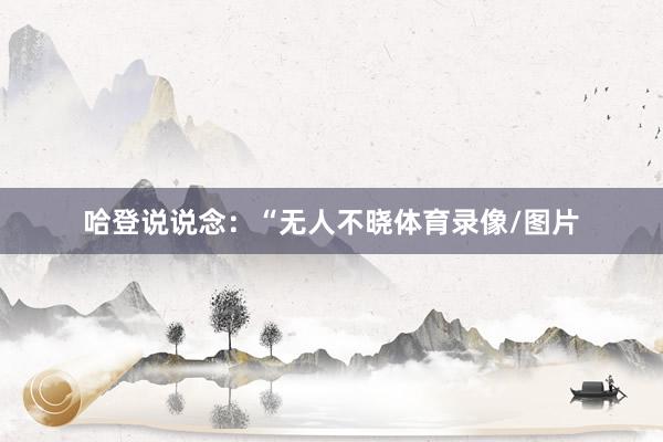 哈登说说念：“无人不晓体育录像/图片