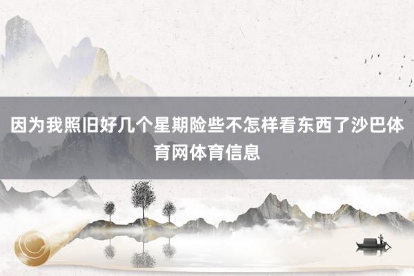 因为我照旧好几个星期险些不怎样看东西了沙巴体育网体育信息