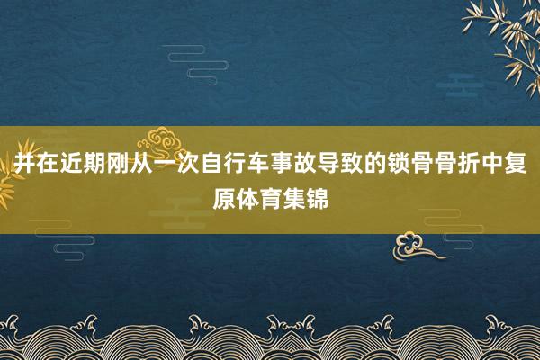 并在近期刚从一次自行车事故导致的锁骨骨折中复原体育集锦