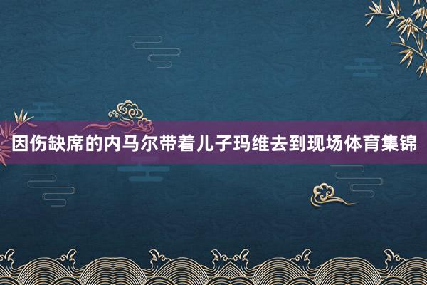 因伤缺席的内马尔带着儿子玛维去到现场体育集锦