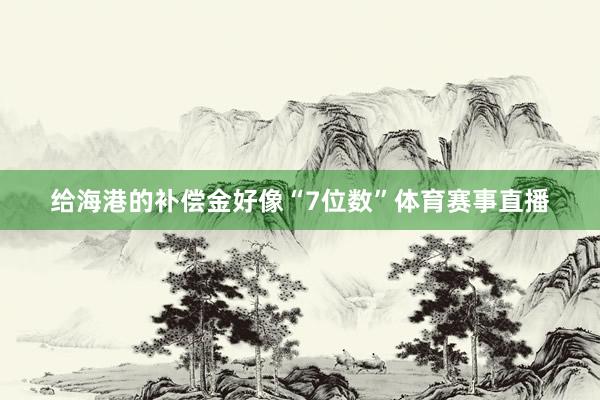 给海港的补偿金好像“7位数”体育赛事直播