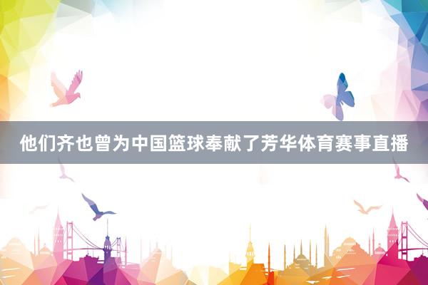 他们齐也曾为中国篮球奉献了芳华体育赛事直播