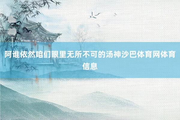 阿谁依然咱们眼里无所不可的汤神沙巴体育网体育信息