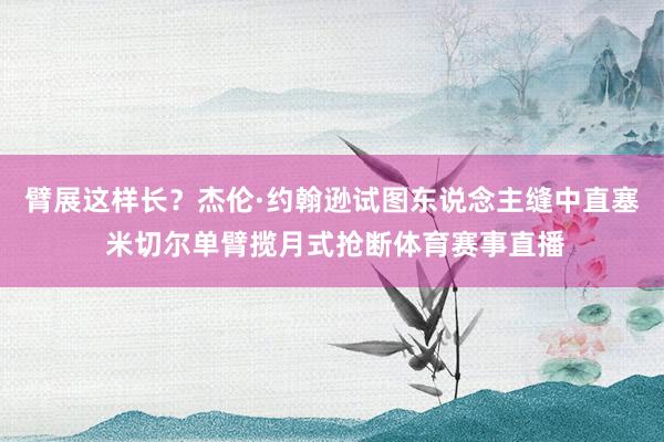 臂展这样长？杰伦·约翰逊试图东说念主缝中直塞 米切尔单臂揽月式抢断体育赛事直播