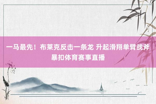 一马最先！布莱克反击一条龙 升起滑翔单臂战斧暴扣体育赛事直播