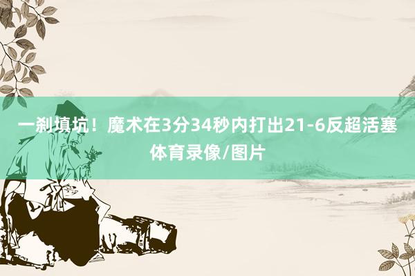 一刹填坑！魔术在3分34秒内打出21-6反超活塞体育录像/图片