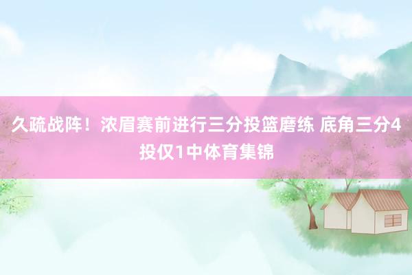 久疏战阵！浓眉赛前进行三分投篮磨练 底角三分4投仅1中体育集锦